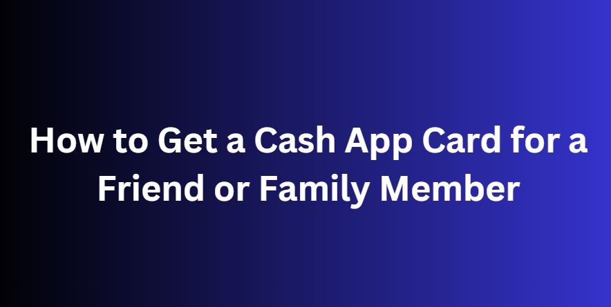 Get a Cash App Card for a Friend or Family Member